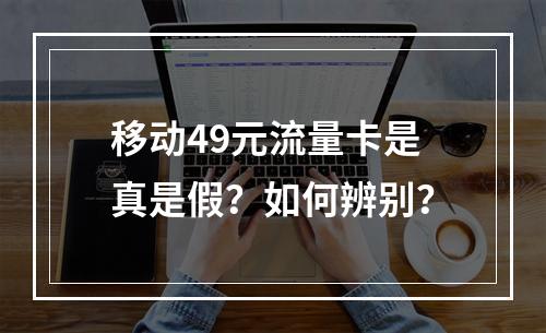 移动49元流量卡是真是假？如何辨别？