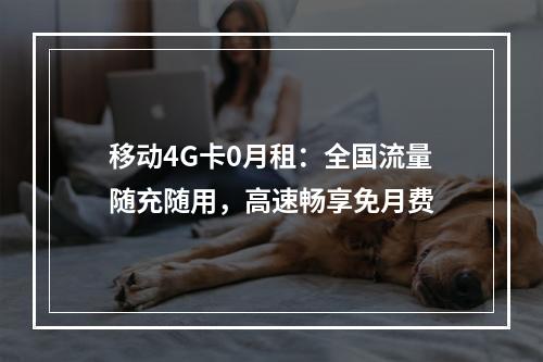 移动4G卡0月租：全国流量随充随用，高速畅享免月费