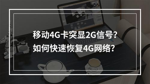 移动4G卡突显2G信号？如何快速恢复4G网络？