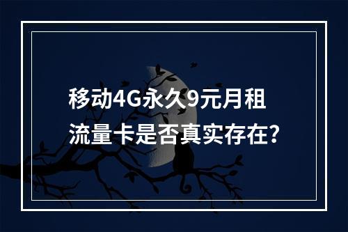 移动4G永久9元月租流量卡是否真实存在？