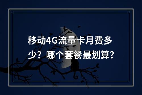 移动4G流量卡月费多少？哪个套餐最划算？