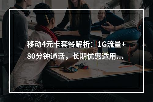 移动4元卡套餐解析：1G流量+80分钟通话，长期优惠适用指南