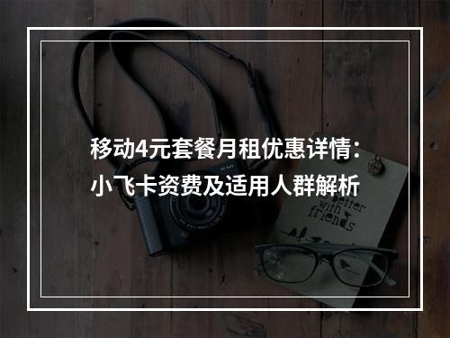 移动4元套餐月租优惠详情：小飞卡资费及适用人群解析