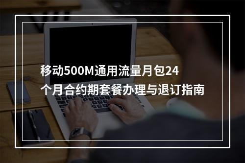 移动500M通用流量月包24个月合约期套餐办理与退订指南