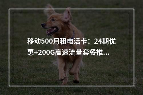 移动500月租电话卡：24期优惠+200G高速流量套餐推荐