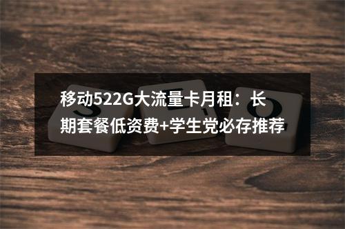 移动522G大流量卡月租：长期套餐低资费+学生党必存推荐