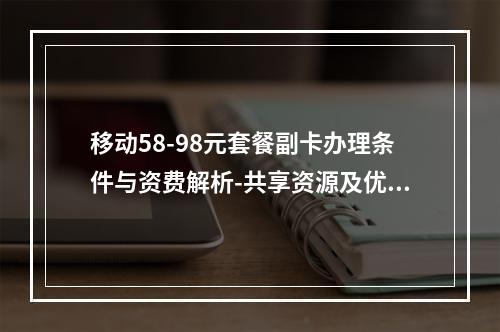 移动58-98元套餐副卡办理条件与资费解析-共享资源及优惠详解