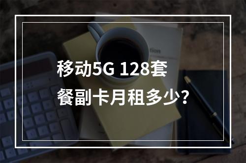 移动5G 128套餐副卡月租多少？