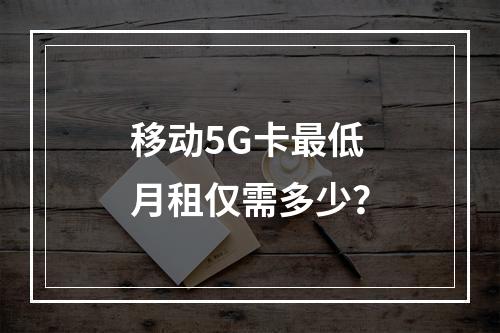 移动5G卡最低月租仅需多少？