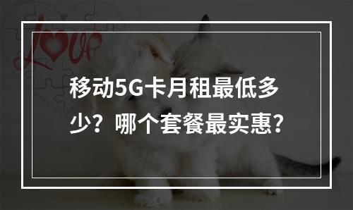 移动5G卡月租最低多少？哪个套餐最实惠？