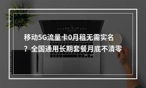 移动5G流量卡0月租无需实名？全国通用长期套餐月底不清零