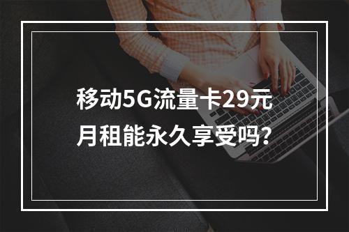 移动5G流量卡29元月租能永久享受吗？