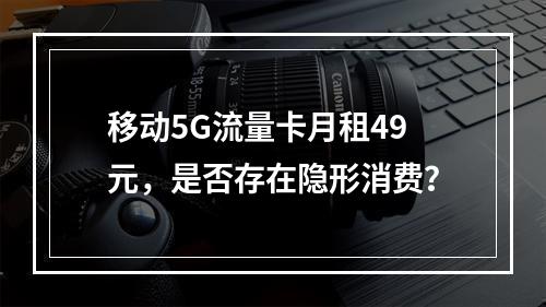 移动5G流量卡月租49元，是否存在隐形消费？