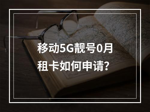 移动5G靓号0月租卡如何申请？