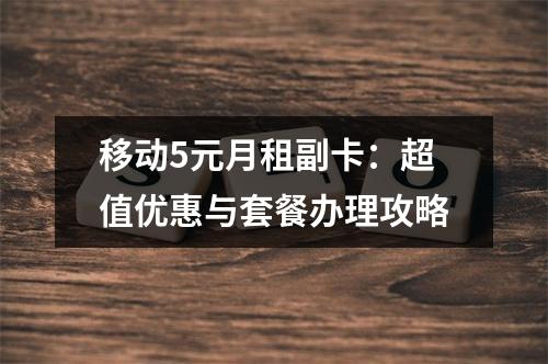 移动5元月租副卡：超值优惠与套餐办理攻略
