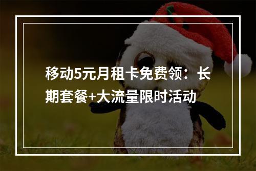 移动5元月租卡免费领：长期套餐+大流量限时活动