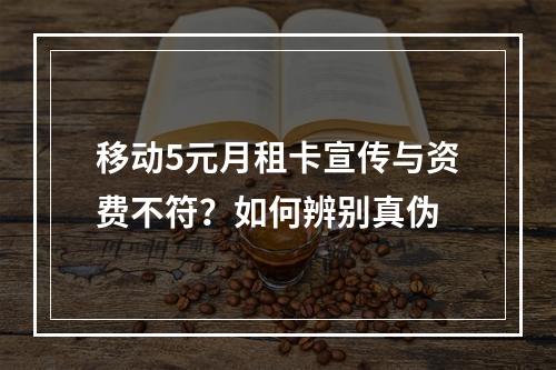 移动5元月租卡宣传与资费不符？如何辨别真伪