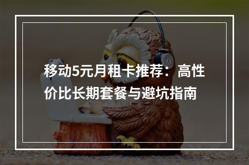 移动5元月租卡推荐：高性价比长期套餐与避坑指南