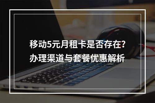 移动5元月租卡是否存在？办理渠道与套餐优惠解析