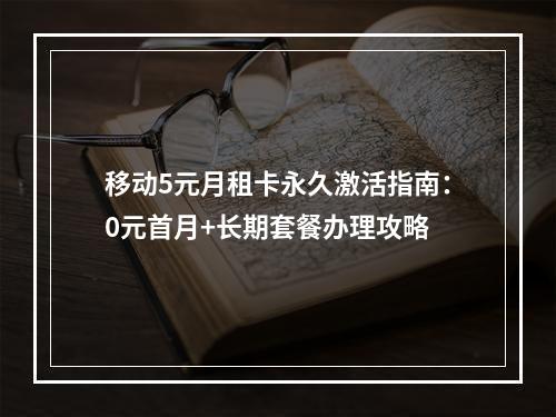 移动5元月租卡永久激活指南：0元首月+长期套餐办理攻略
