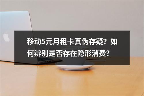 移动5元月租卡真伪存疑？如何辨别是否存在隐形消费？