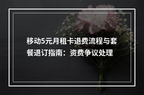 移动5元月租卡退费流程与套餐退订指南：资费争议处理