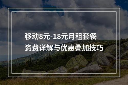 移动8元-18元月租套餐资费详解与优惠叠加技巧
