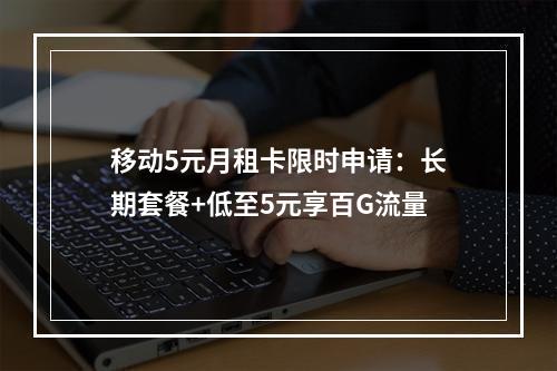 移动5元月租卡限时申请：长期套餐+低至5元享百G流量