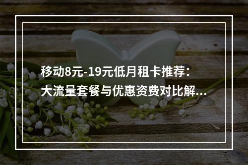 移动8元-19元低月租卡推荐：大流量套餐与优惠资费对比解析