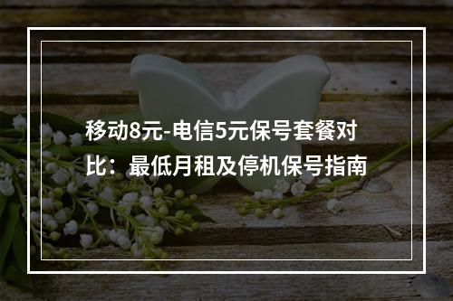 移动8元-电信5元保号套餐对比：最低月租及停机保号指南