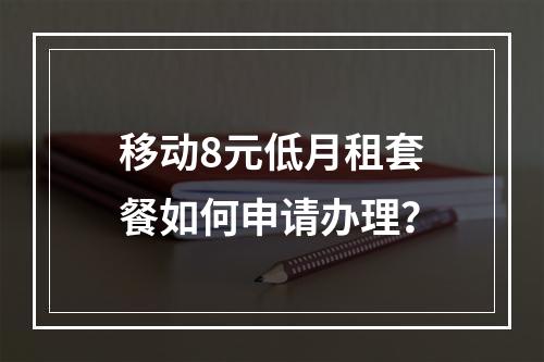 移动8元低月租套餐如何申请办理？