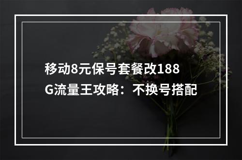 移动8元保号套餐改188G流量王攻略：不换号搭配