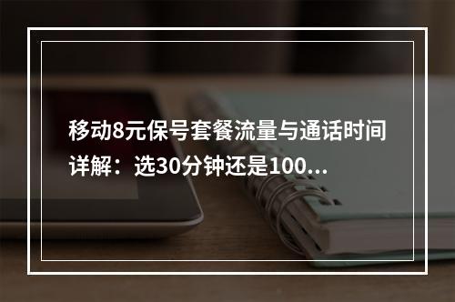 移动8元保号套餐流量与通话时间详解：选30分钟还是100MB？