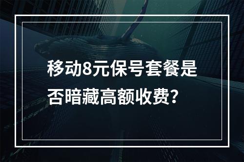 移动8元保号套餐是否暗藏高额收费？