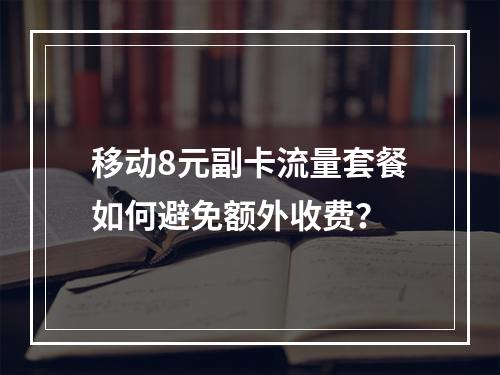 移动8元副卡流量套餐如何避免额外收费？