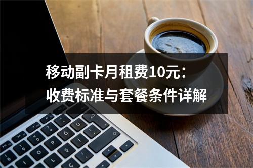 移动副卡月租费10元：收费标准与套餐条件详解