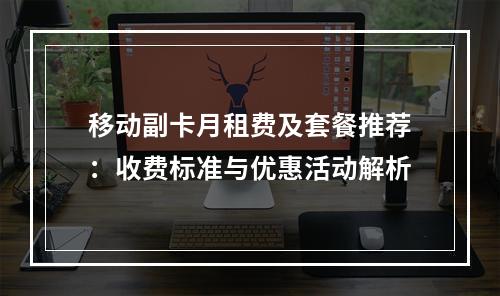 移动副卡月租费及套餐推荐：收费标准与优惠活动解析