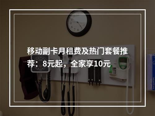 移动副卡月租费及热门套餐推荐：8元起，全家享10元