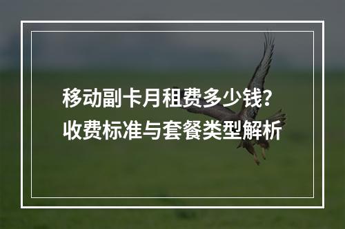 移动副卡月租费多少钱？收费标准与套餐类型解析