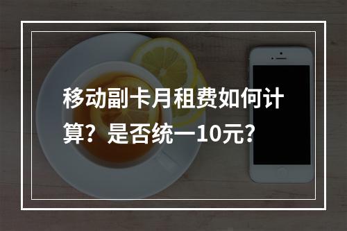 移动副卡月租费如何计算？是否统一10元？