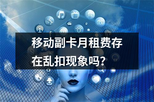 移动副卡月租费存在乱扣现象吗？
