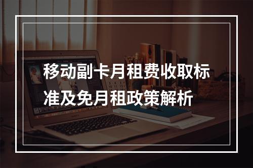 移动副卡月租费收取标准及免月租政策解析