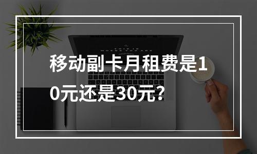 移动副卡月租费是10元还是30元？