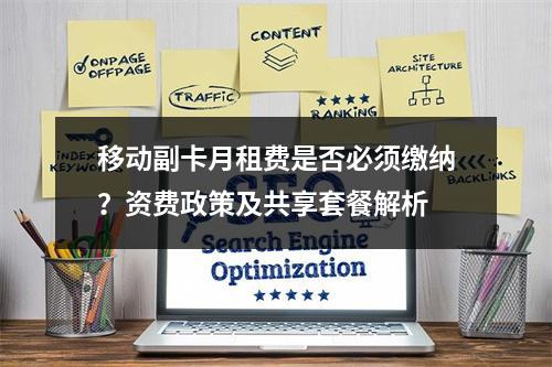移动副卡月租费是否必须缴纳？资费政策及共享套餐解析