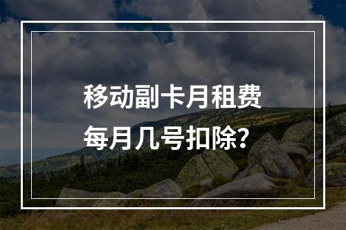 移动副卡月租费每月几号扣除？