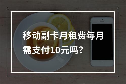 移动副卡月租费每月需支付10元吗？