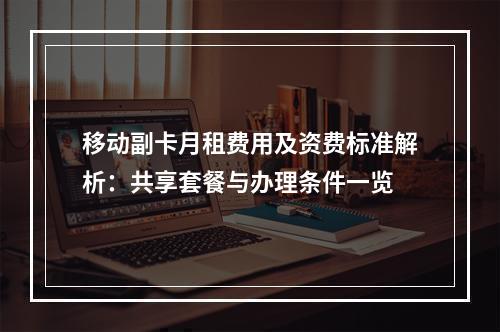 移动副卡月租费用及资费标准解析：共享套餐与办理条件一览