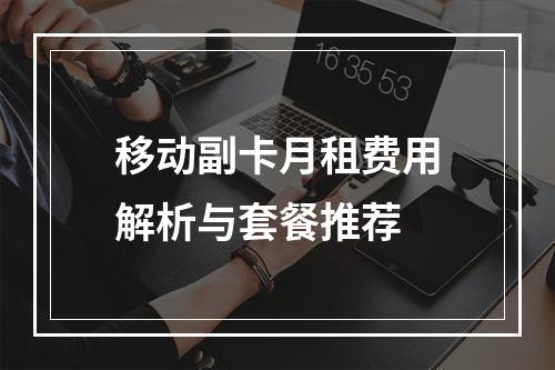 移动副卡月租费用解析与套餐推荐