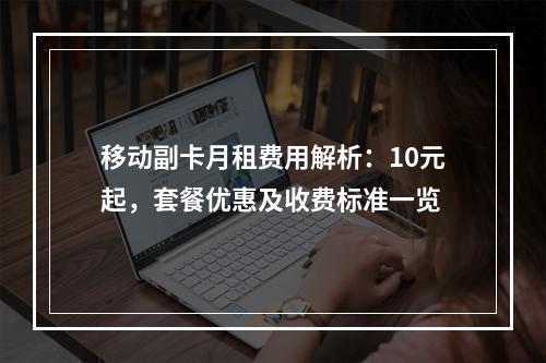 移动副卡月租费用解析：10元起，套餐优惠及收费标准一览