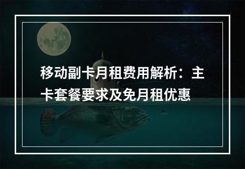 移动副卡月租费用解析：主卡套餐要求及免月租优惠